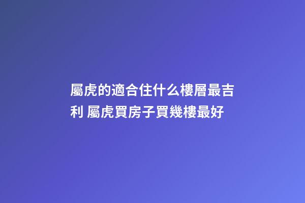 屬虎的適合住什么樓層最吉利 屬虎買房子買幾樓最好